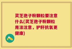 灵芝孢子粉颗粒要注意什么(灵芝孢子粉颗粒用法注意，护肝抗氧更健康)