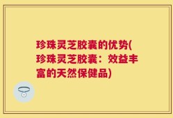 珍珠灵芝胶囊的优势(珍珠灵芝胶囊：效益丰富的天然保健品)