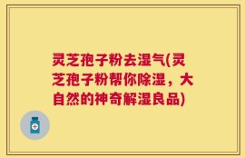 灵芝孢子粉去湿气(灵芝孢子粉帮你除湿，大自然的神奇解湿良品)