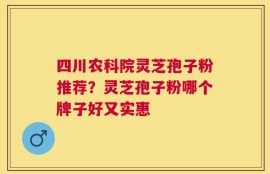 四川农科院灵芝孢子粉推荐？灵芝孢子粉哪个牌子好又实惠