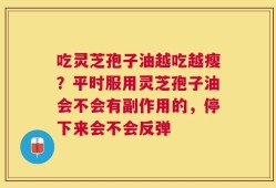 吃灵芝孢子油越吃越瘦？平时服用灵芝孢子油会不会有副作用的，停下来会不会反弹