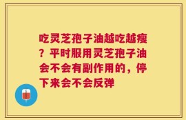 吃灵芝孢子油越吃越瘦？平时服用灵芝孢子油会不会有副作用的，停下来会不会反弹