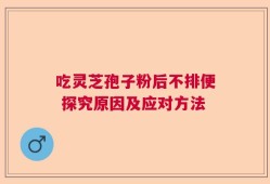 吃灵芝孢子粉后不排便 探究原因及应对方法
