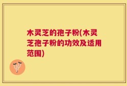 木灵芝的孢子粉(木灵芝孢子粉的功效及适用范围)