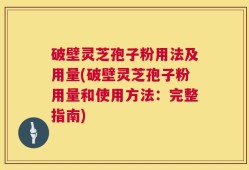破壁灵芝孢子粉用法及用量(破壁灵芝孢子粉用量和使用方法：完整指南)