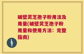 破壁灵芝孢子粉用法及用量(破壁灵芝孢子粉用量和使用方法：完整指南)
