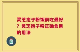 灵芝孢子粉饭前吃最好？灵芝孢子粉正确食用的用法