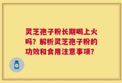 灵芝孢子粉长期喝上火吗？解析灵芝孢子粉的功效和食用注意事项？