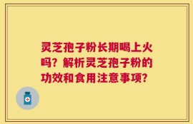 灵芝孢子粉长期喝上火吗？解析灵芝孢子粉的功效和食用注意事项？