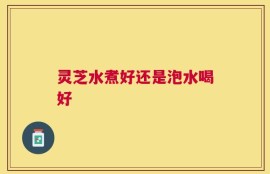 灵芝水煮好还是泡水喝好