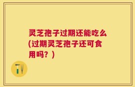 灵芝孢子过期还能吃么(过期灵芝孢子还可食用吗？)