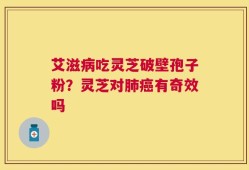 艾滋病吃灵芝破壁孢子粉？灵芝对肺癌有奇效吗