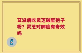 艾滋病吃灵芝破壁孢子粉？灵芝对肺癌有奇效吗