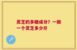 灵芝的多糖成分？一般一个灵芝多少斤