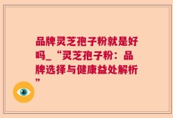品牌灵芝孢子粉就是好吗_“灵芝孢子粉：品牌选择与健康益处解析”