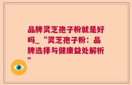 品牌灵芝孢子粉就是好吗_“灵芝孢子粉：品牌选择与健康益处解析”