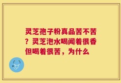 灵芝孢子粉真品苦不苦？灵芝泡水喝闻着很香但喝着很苦，为什么