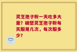 灵芝孢子粉一天吃多大量？破壁灵芝孢子粉每天服用几次，每次服多少？