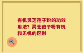 有机灵芝孢子粉的功效用法？灵芝孢子粉有机和无机的区别