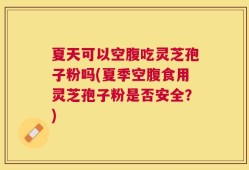 夏天可以空腹吃灵芝孢子粉吗(夏季空腹食用灵芝孢子粉是否安全？)