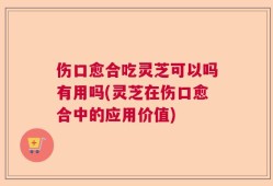 伤口愈合吃灵芝可以吗有用吗(灵芝在伤口愈合中的应用价值)