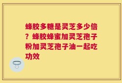 蜂胶多糖是灵芝多少倍？蜂胶蜂蜜加灵芝孢子粉加灵芝孢子油一起吃功效