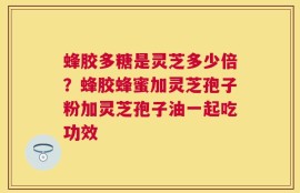 蜂胶多糖是灵芝多少倍？蜂胶蜂蜜加灵芝孢子粉加灵芝孢子油一起吃功效
