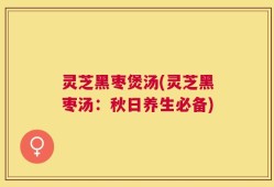灵芝黑枣煲汤(灵芝黑枣汤：秋日养生必备)
