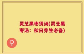 灵芝黑枣煲汤(灵芝黑枣汤：秋日养生必备)