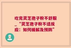 吃完灵芝孢子粉不舒服_“灵芝孢子粉不适反应：如何缓解及预防”