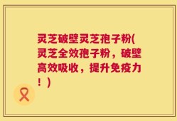 灵芝破壁灵芝孢子粉(灵芝全效孢子粉，破壁高效吸收，提升免疫力！)