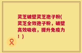 灵芝破壁灵芝孢子粉(灵芝全效孢子粉，破壁高效吸收，提升免疫力！)