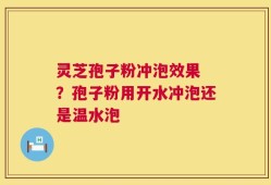 灵芝孢子粉冲泡效果 ？孢子粉用开水冲泡还是温水泡