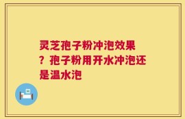 灵芝孢子粉冲泡效果 ？孢子粉用开水冲泡还是温水泡