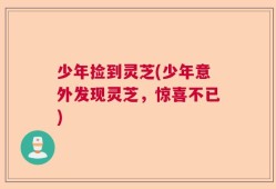 少年捡到灵芝(少年意外发现灵芝，惊喜不已)