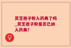 灵芝孢子粉入药典了吗_灵芝孢子粉是否已纳入药典？