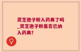 灵芝孢子粉入药典了吗_灵芝孢子粉是否已纳入药典？