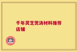 千年灵芝煲汤材料推荐店铺