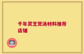 千年灵芝煲汤材料推荐店铺