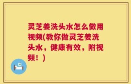 灵芝姜洗头水怎么做用视频(教你做灵芝姜洗头水，健康有效，附视频！)