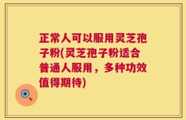 正常人可以服用灵芝孢子粉(灵芝孢子粉适合普通人服用，多种功效值得期待)
