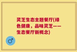 灵芝生态主题餐厅(绿色健康，品味灵芝——生态餐厅新概念)