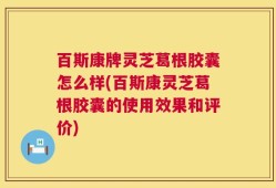 百斯康牌灵芝葛根胶囊怎么样(百斯康灵芝葛根胶囊的使用效果和评价)