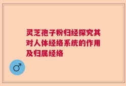 灵芝孢子粉归经探究其对人体经络系统的作用及归属经络