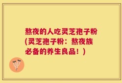 熬夜的人吃灵芝孢子粉(灵芝孢子粉：熬夜族必备的养生良品！)