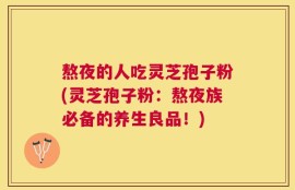 熬夜的人吃灵芝孢子粉(灵芝孢子粉：熬夜族必备的养生良品！)