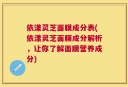 依漾灵芝面膜成分表(依漾灵芝面膜成分解析，让你了解面膜营养成分)