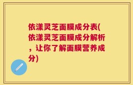 依漾灵芝面膜成分表(依漾灵芝面膜成分解析，让你了解面膜营养成分)
