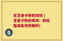 买芝孢子粉的功效 (芝孢子粉的奇效：购买指南及功效解析)