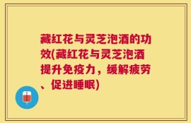 藏红花与灵芝泡酒的功效(藏红花与灵芝泡酒提升免疫力，缓解疲劳、促进睡眠)